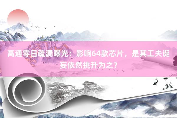 高通零日疏漏曝光：影响64款芯片，是其工夫诞妄依然挑升为之？