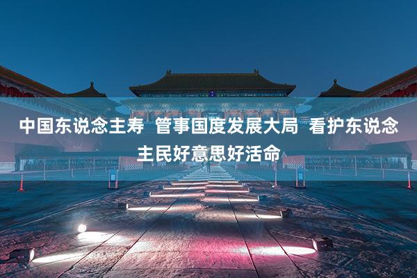 中国东说念主寿  管事国度发展大局  看护东说念主民好意思好活命