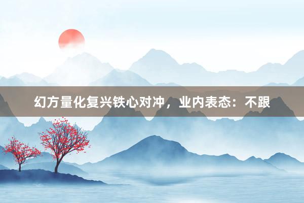 幻方量化复兴铁心对冲，业内表态：不跟