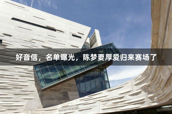 好音信,名单曝光,陈梦要厚爱归来赛场了