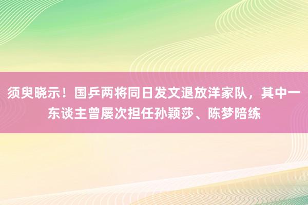 须臾晓示！国乒两将同日发文退放洋家队，其中一东谈主曾屡次担任孙颖莎、陈梦陪练