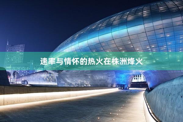 速率与情怀的热火在株洲烽火