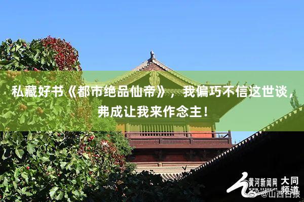 私藏好书《都市绝品仙帝》，我偏巧不信这世谈，弗成让我来作念主！