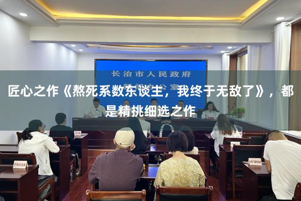 匠心之作《熬死系数东谈主，我终于无敌了》，都是精挑细选之作