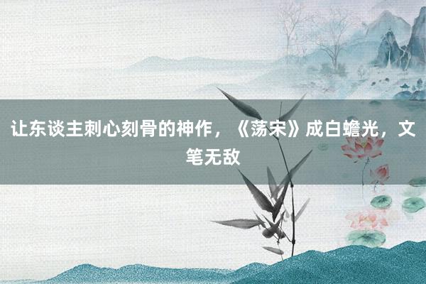 让东谈主刺心刻骨的神作，《荡宋》成白蟾光，文笔无敌