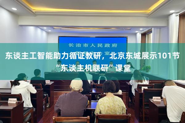东谈主工智能助力循证教研，北京东城展示101节“东谈主机联研”课堂