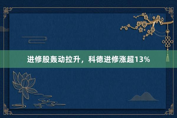 进修股轰动拉升，科德进修涨超13%