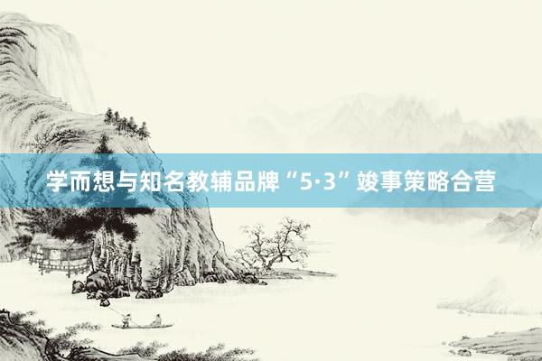 学而想与知名教辅品牌“5·3”竣事策略合营