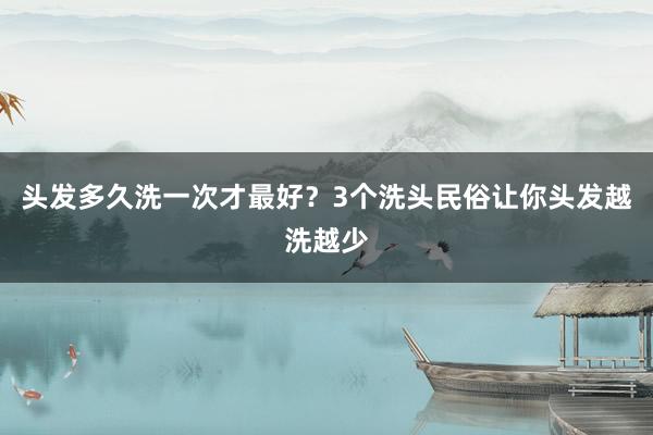 头发多久洗一次才最好？3个洗头民俗让你头发越洗越少