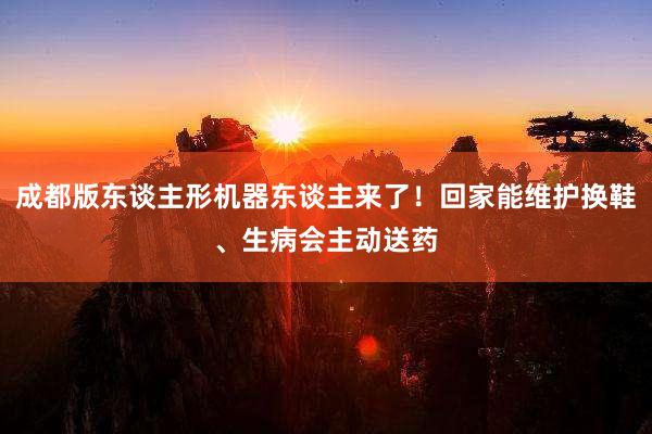 成都版东谈主形机器东谈主来了！回家能维护换鞋、生病会主动送药