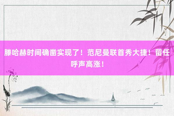 滕哈赫时间确凿实现了！范尼曼联首秀大捷！留任呼声高涨！