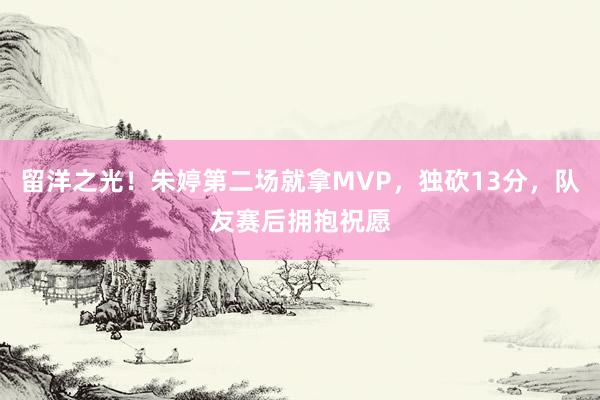 留洋之光！朱婷第二场就拿MVP，独砍13分，队友赛后拥抱祝愿