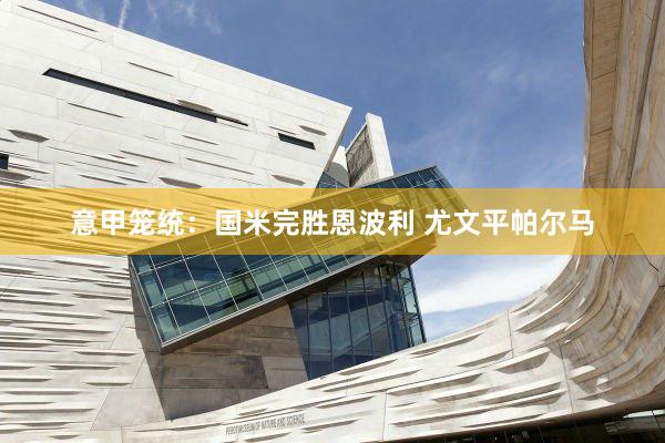 意甲笼统：国米完胜恩波利 尤文平帕尔马