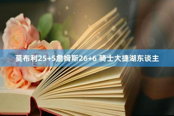 莫布利25+5詹姆斯26+6 骑士大捷湖东谈主