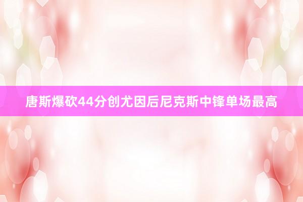 唐斯爆砍44分创尤因后尼克斯中锋单场最高