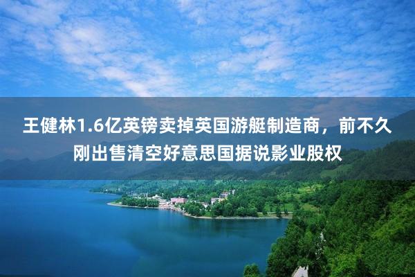 王健林1.6亿英镑卖掉英国游艇制造商，前不久刚出售清空好意思国据说影业股权