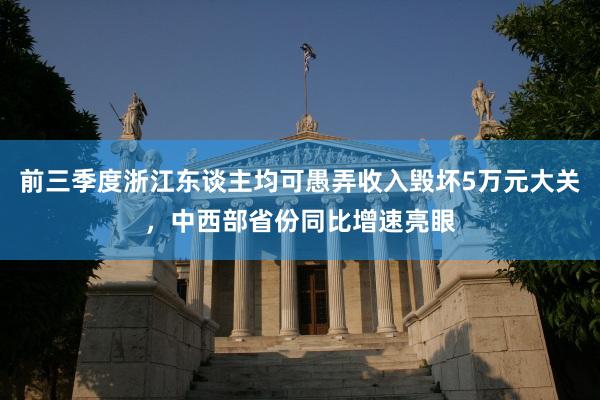 前三季度浙江东谈主均可愚弄收入毁坏5万元大关，中西部省份同比增速亮眼