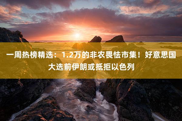 一周热榜精选：1.2万的非农畏怯市集！好意思国大选前伊朗或抵拒以色列