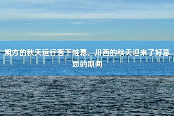 朔方的秋天运行落下帷幕，川西的秋天迎来了好意思的期间