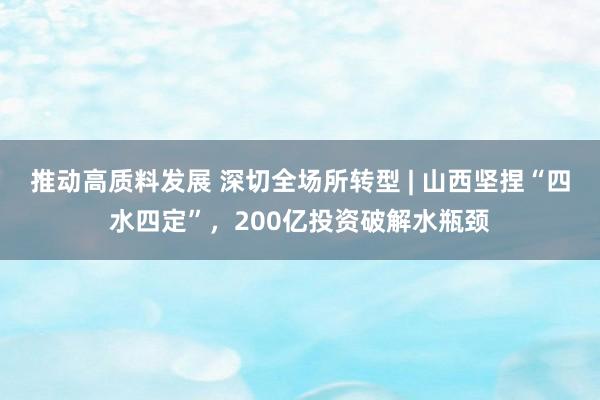 推动高质料发展 深切全场所转型 | 山西坚捏“四水四定”，200亿投资破解水瓶颈