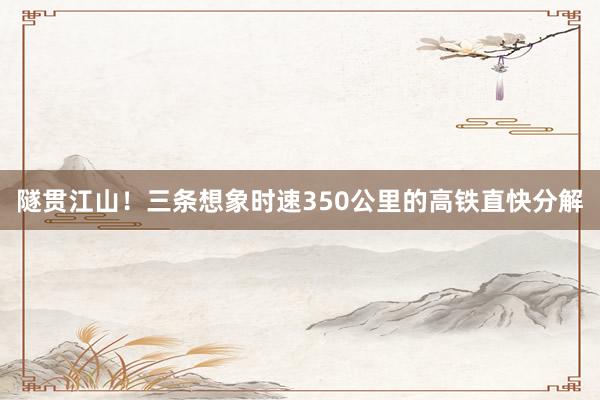 隧贯江山！三条想象时速350公里的高铁直快分解