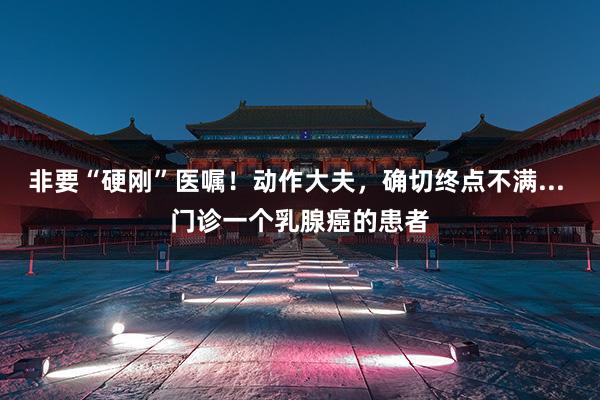 非要“硬刚”医嘱！动作大夫，确切终点不满... 门诊一个乳腺癌的患者