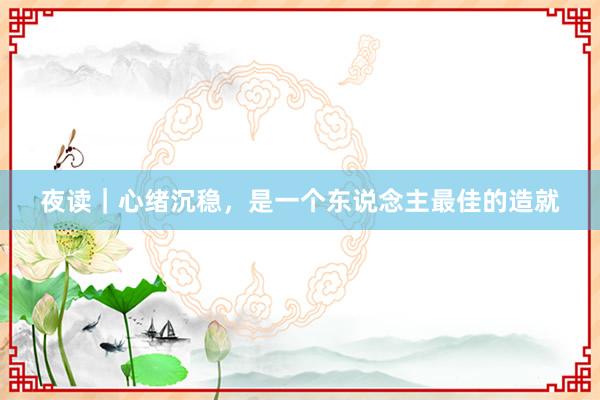 夜读｜心绪沉稳，是一个东说念主最佳的造就