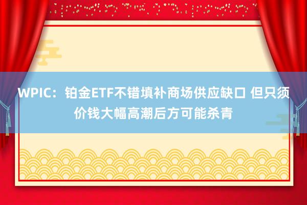 WPIC：铂金ETF不错填补商场供应缺口 但只须价钱大幅高潮后方可能杀青