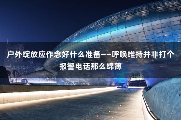 户外绽放应作念好什么准备——呼唤维持并非打个报警电话那么绵薄