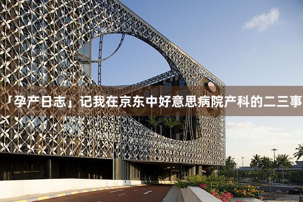 「孕产日志」记我在京东中好意思病院产科的二三事