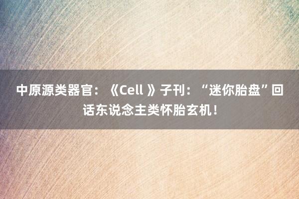 中原源类器官：《Cell 》子刊：“迷你胎盘”回话东说念主类怀胎玄机！