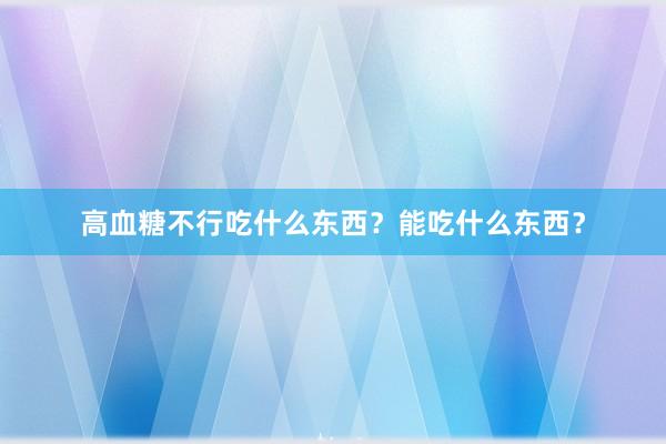 高血糖不行吃什么东西？能吃什么东西？
