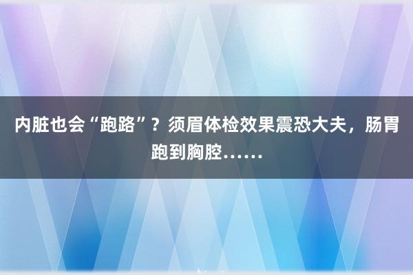 内脏也会“跑路”？须眉体检效果震恐大夫，肠胃跑到胸腔……