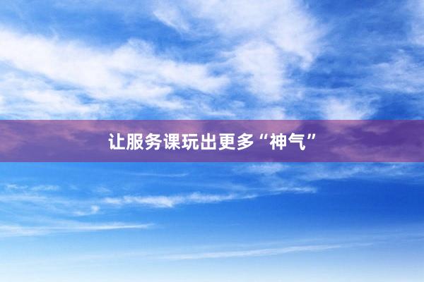 让服务课玩出更多“神气”