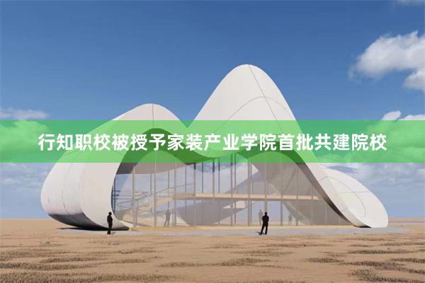 行知职校被授予家装产业学院首批共建院校