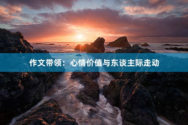 作文带领：心情价值与东谈主际走动