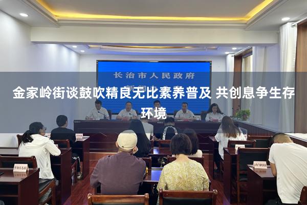 金家岭街谈鼓吹精良无比素养普及 共创息争生存环境