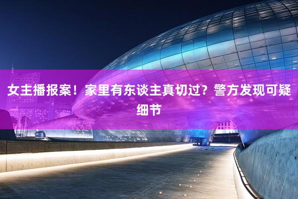 女主播报案!家里有东谈主真切过?警方发现可疑细节