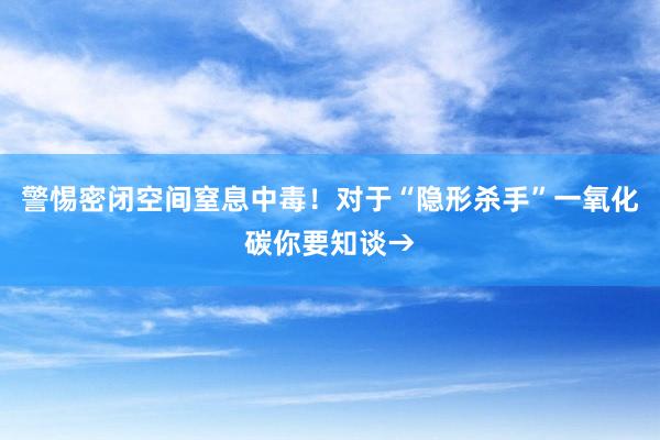 警惕密闭空间窒息中毒！对于“隐形杀手”一氧化碳你要知谈→