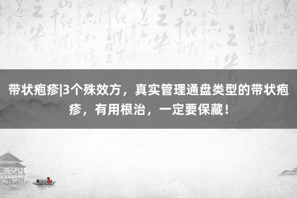 带状疱疹|3个殊效方，真实管理通盘类型的带状疱疹，有用根治，一定要保藏！