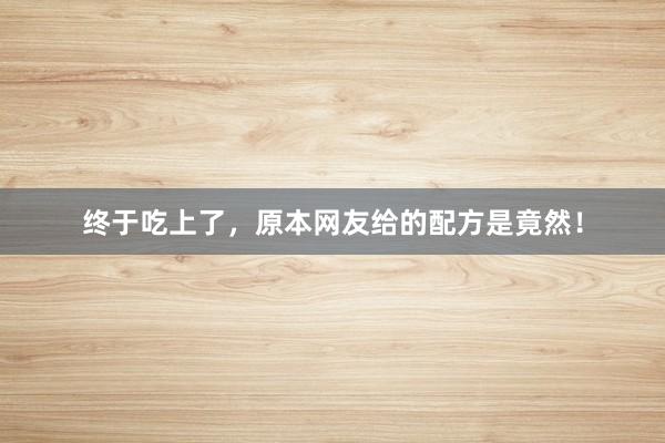 终于吃上了，原本网友给的配方是竟然！
