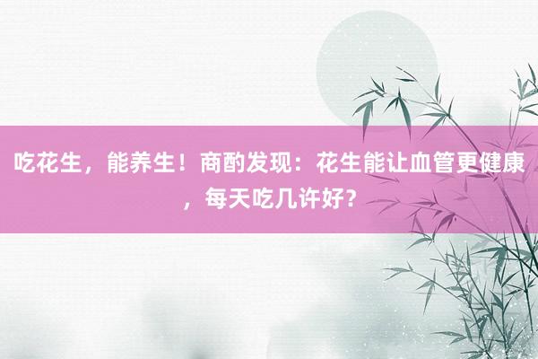 吃花生，能养生！商酌发现：花生能让血管更健康，每天吃几许好？