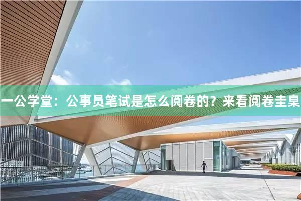 一公学堂：公事员笔试是怎么阅卷的？来看阅卷圭臬
