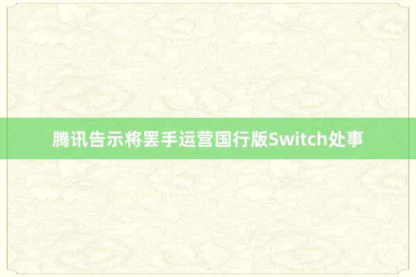 腾讯告示将罢手运营国行版Switch处事