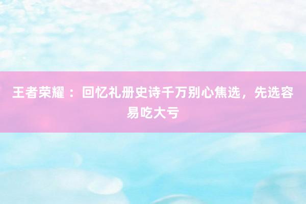 王者荣耀 ：回忆礼册史诗千万别心焦选，先选容易吃大亏
