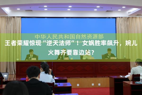王者荣耀惊现“逆天法师”！女娲胜率飙升，婉儿火舞齐要靠边站？