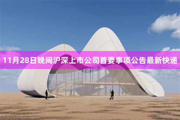 11月28日晚间沪深上市公司首要事项公告最新快递