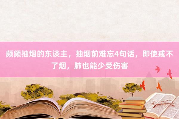 频频抽烟的东谈主，抽烟前难忘4句话，即使戒不了烟，肺也能少受伤害