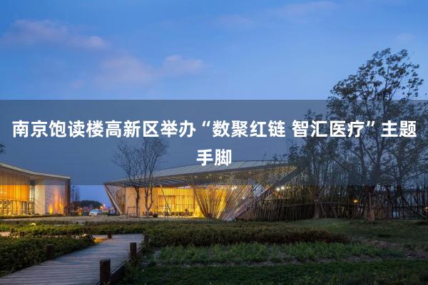 南京饱读楼高新区举办“数聚红链 智汇医疗”主题手脚