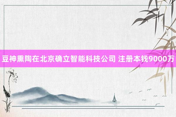 豆神熏陶在北京确立智能科技公司 注册本钱9000万